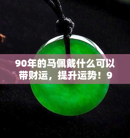 90年的马佩戴什么可以带财运，提升运势！90年属马人士戴什么可以带来财运？