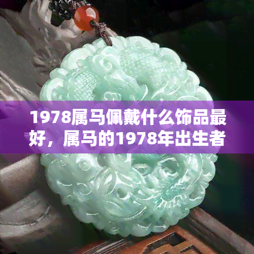 1978属马佩戴什么饰品更好，属马的1978年出生者，这些饰品最适合你！