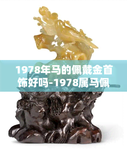 1978年马的佩戴金首饰好吗-1978属马佩戴金好不好