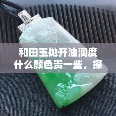 和田玉抛开油润度什么颜色贵一些，探讨和田玉的价值：除了油润度，哪些颜色更为珍贵？