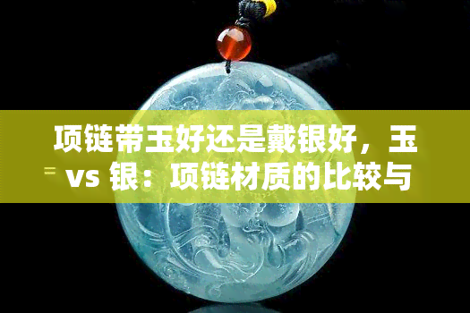 项链带玉好还是戴银好，玉 vs 银：项链材质的比较与选择