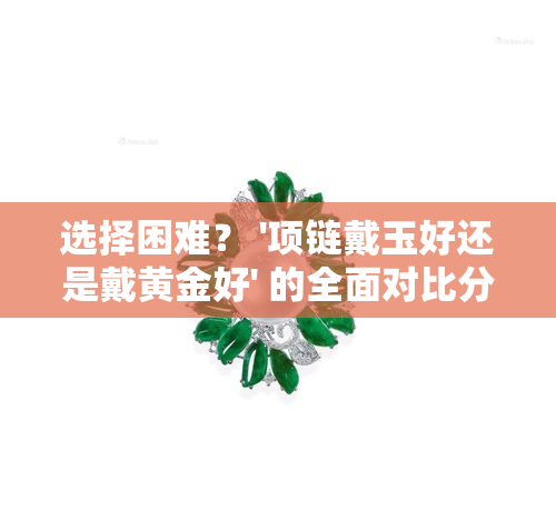 选择困难？ '项链戴玉好还是戴黄金好' 的全面对比分析！