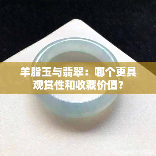 羊脂玉与翡翠：哪个更具观赏性和收藏价值？