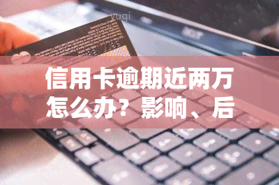 信用卡逾期近两万怎么办？影响、后果及解决方法全解析！