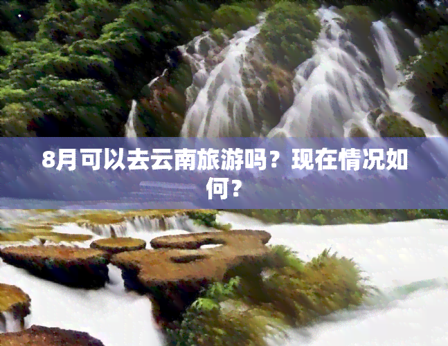 8月可以去云南旅游吗？现在情况如何？