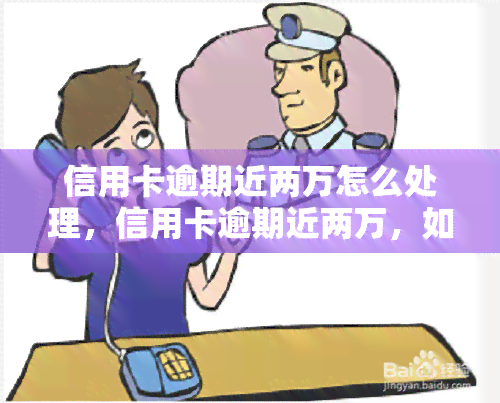 信用卡逾期近两万怎么处理，信用卡逾期近两万，如何解决？