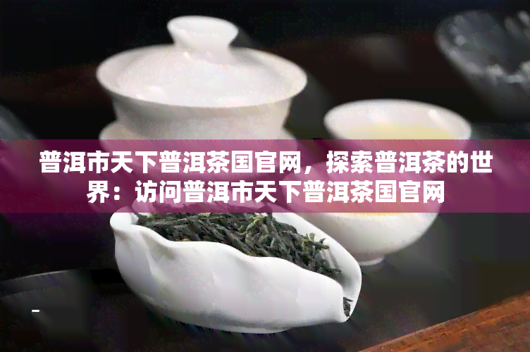 普洱市天下普洱茶国官网，探索普洱茶的世界：访问普洱市天下普洱茶国官网