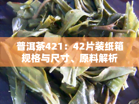 普洱茶421：42片装纸箱规格与尺寸、原料解析