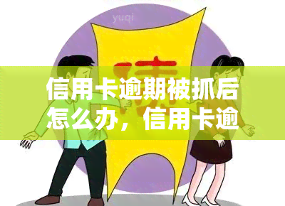 信用卡逾期被抓后怎么办，信用卡逾期被抓后：应对策略与解决方法