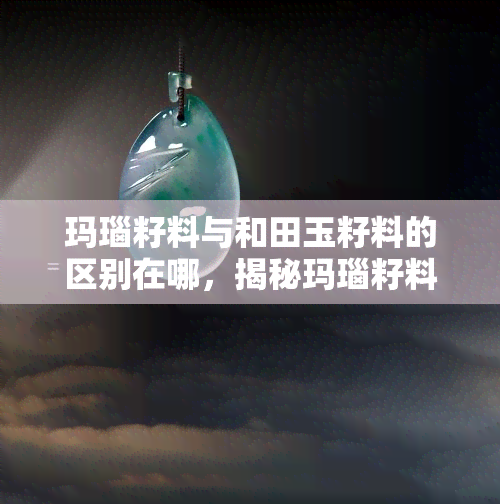 玛瑙籽料与和田玉籽料的区别在哪，揭秘玛瑙籽料与和田玉籽料的差异