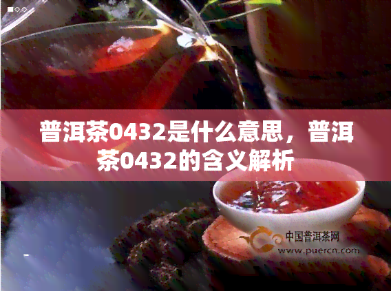 普洱茶0432是什么意思，普洱茶0432的含义解析