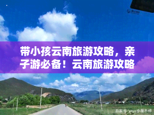 带小孩云南旅游攻略，亲子游必备！云南旅游攻略带你玩转云南