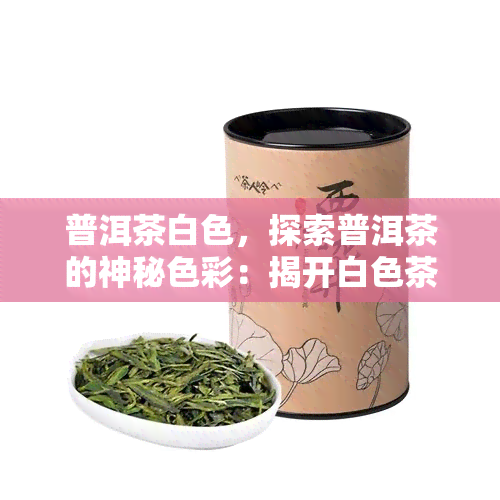 普洱茶白色，探索普洱茶的神秘色彩：揭开白色茶饼的秘密