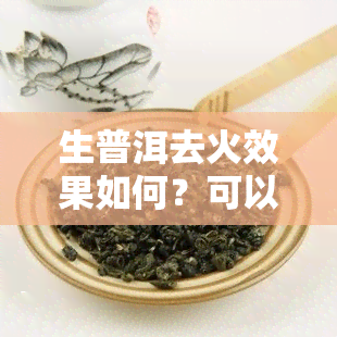 生普洱去火效果如何？可以煮着喝吗？与熟普洱有何区别？