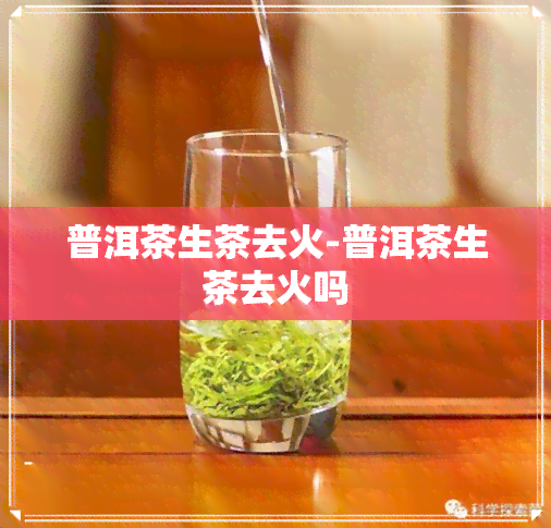 普洱茶生茶去火-普洱茶生茶去火吗