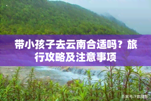 带小孩子去云南合适吗？旅行攻略及注意事项