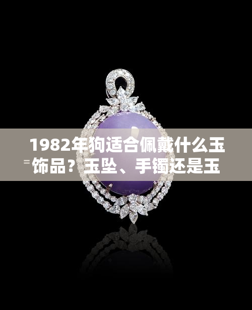 1982年狗适合佩戴什么玉饰品？玉坠、手镯还是玉佩？哪种玉石旺财效果更好？