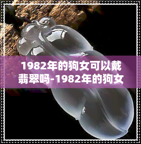 1982年的狗女可以戴翡翠吗-1982年的狗女可以戴翡翠吗好吗