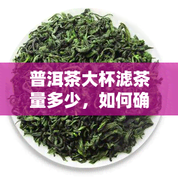 普洱茶大杯滤茶量多少，如何确定普洱茶大杯的滤茶量？