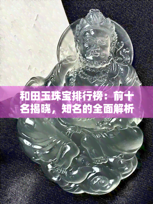 和田玉珠宝排行榜：前十名揭晓，知名的全面解析