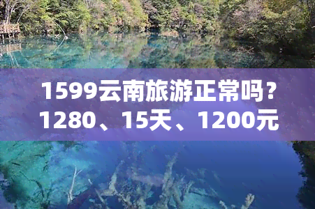 1599云南旅游正常吗？1280、15天、1200元、1580、288元可靠性如何？