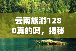 云南旅游1280真的吗，揭秘云南旅游1280是否真实？一份全面的调查报告