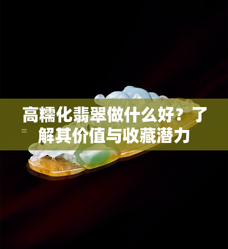 高糯化翡翠做什么好？了解其价值与收藏潜力