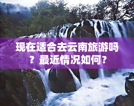 现在适合去云南旅游吗？最近情况如何？