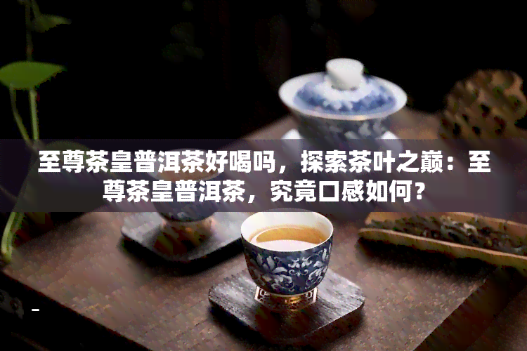 至尊茶皇普洱茶好喝吗，探索茶叶之巅：至尊茶皇普洱茶，究竟口感如何？