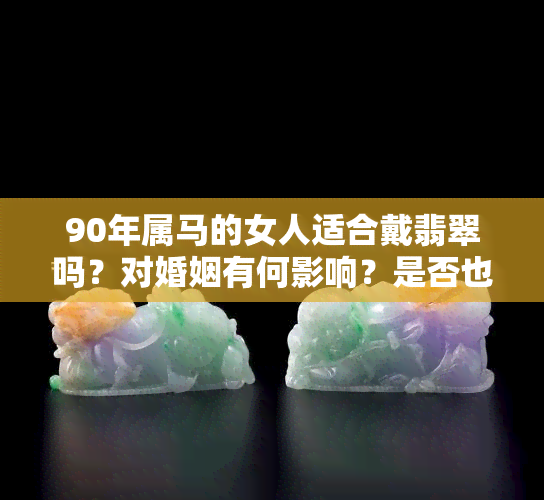 90年属马的女人适合戴翡翠吗？对婚姻有何影响？是否也可以戴黄金？