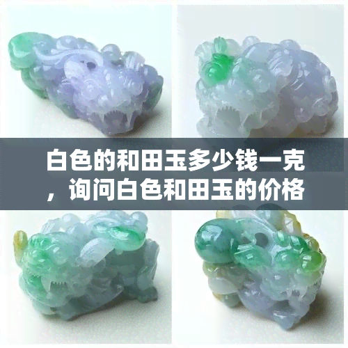 白色的和田玉多少钱一克，询问白色和田玉的价格：每克多少钱？