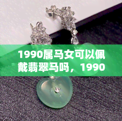 1990属马女可以佩戴翡翠马吗，1990年属马女性适合佩戴翡翠马吗？