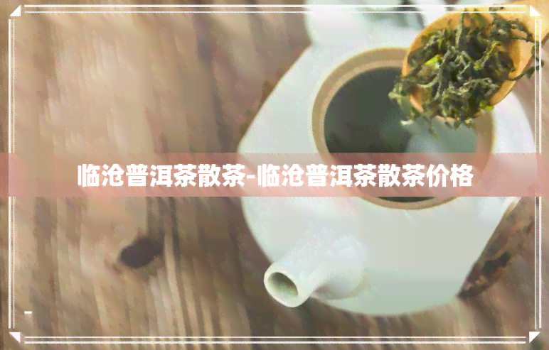 临沧普洱茶散茶-临沧普洱茶散茶价格