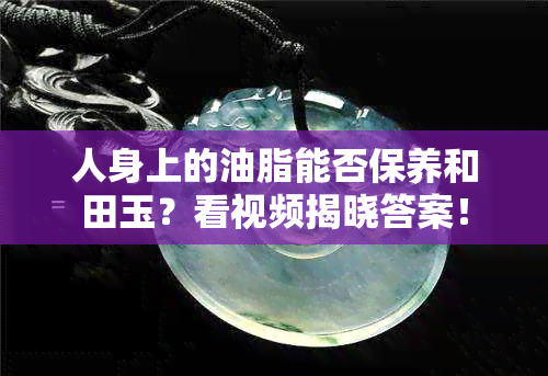 人身上的油脂能否保养和田玉？看视频揭晓答案！