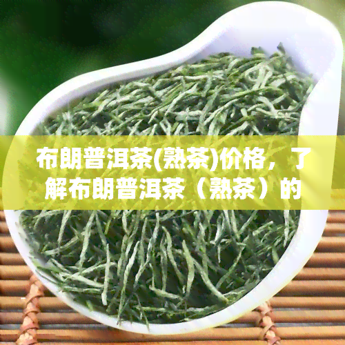 布朗普洱茶(熟茶)价格，了解布朗普洱茶（熟茶）的价格，从入门到进阶