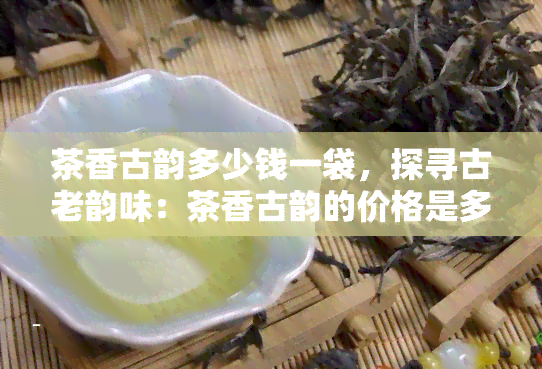 茶香古韵多少钱一袋，探寻古老韵味：茶香古韵的价格是多少？