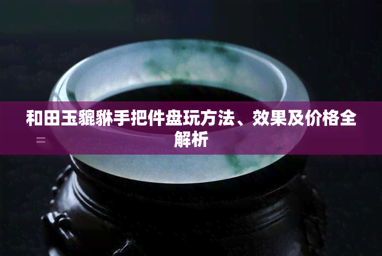 和田玉貔貅手把件盘玩方法、效果及价格全解析