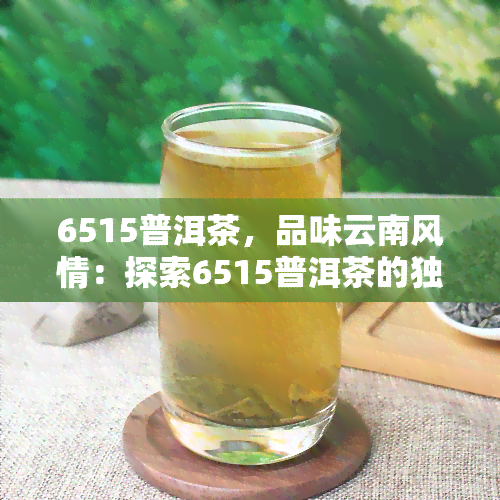 6515普洱茶，品味云南风情：探索6515普洱茶的独特魅力