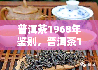 普洱茶1968年鉴别，普洱茶1968年：如何鉴定真假与品质？