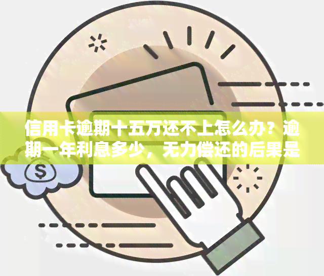 信用卡逾期十五万还不上怎么办？逾期一年利息多少，无力偿还的后果是什么？