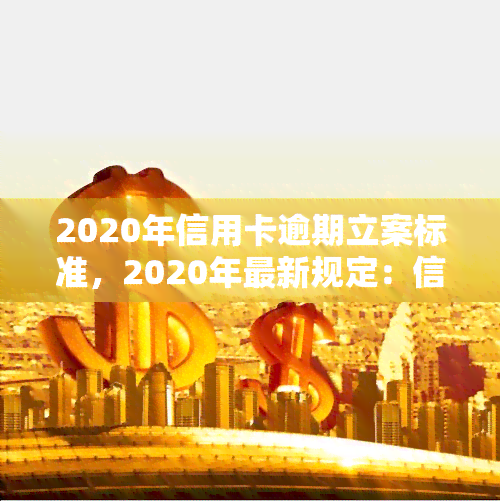 2020年信用卡逾期立案标准，2020年最新规定：信用卡逾期如何达到立案标准？