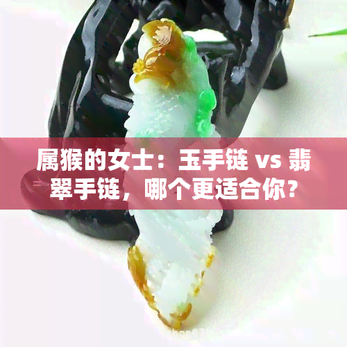 属猴的女士：玉手链 vs 翡翠手链，哪个更适合你？