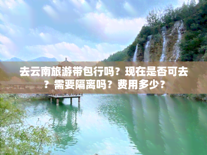 去云南旅游带包行吗？现在是否可去？需要隔离吗？费用多少？