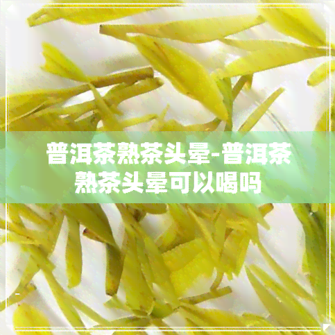 普洱茶熟茶头晕-普洱茶熟茶头晕可以喝吗