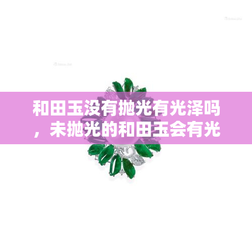 和田玉没有抛光有光泽吗，未抛光的和田玉会有光泽吗？