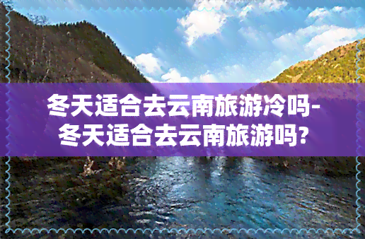 冬天适合去云南旅游冷吗-冬天适合去云南旅游吗?