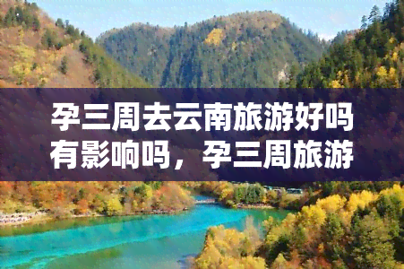 孕三周去云南旅游好吗有影响吗，孕三周旅游：去云南合适吗？可能会有哪些影响？