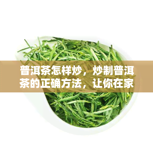 普洱茶怎样炒，炒制普洱茶的正确方法，让你在家也能品尝到正宗的普洱味道！