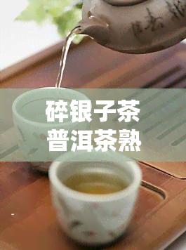 碎银子茶普洱茶熟茶有什么功效，探究碎银子茶普洱茶熟茶的神奇功效