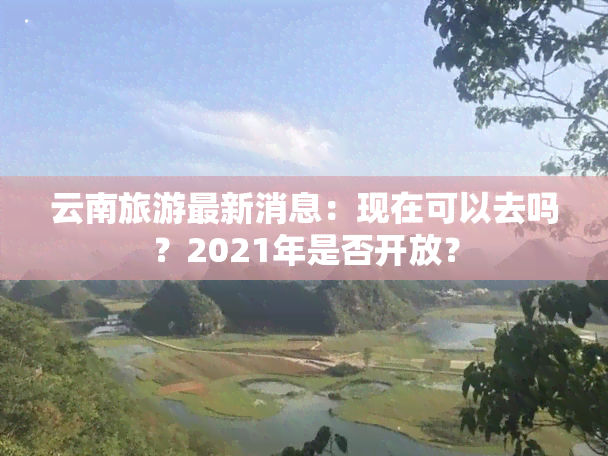 云南旅游最新消息：现在可以去吗？2021年是否开放？